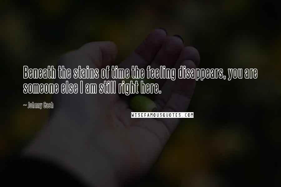 Johnny Cash Quotes: Beneath the stains of time the feeling disappears, you are someone else I am still right here.