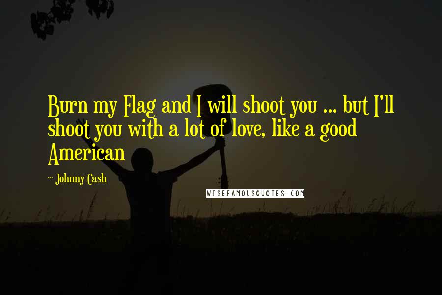 Johnny Cash Quotes: Burn my Flag and I will shoot you ... but I'll shoot you with a lot of love, like a good American