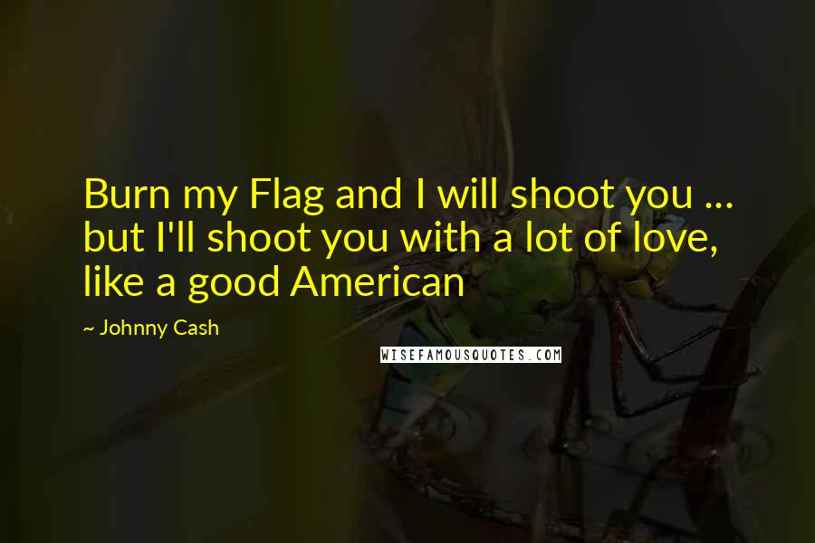 Johnny Cash Quotes: Burn my Flag and I will shoot you ... but I'll shoot you with a lot of love, like a good American