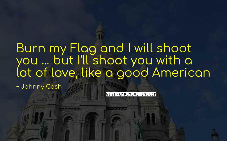 Johnny Cash Quotes: Burn my Flag and I will shoot you ... but I'll shoot you with a lot of love, like a good American