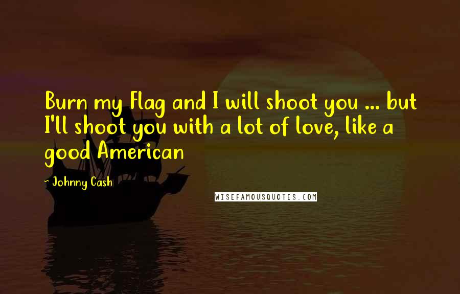 Johnny Cash Quotes: Burn my Flag and I will shoot you ... but I'll shoot you with a lot of love, like a good American