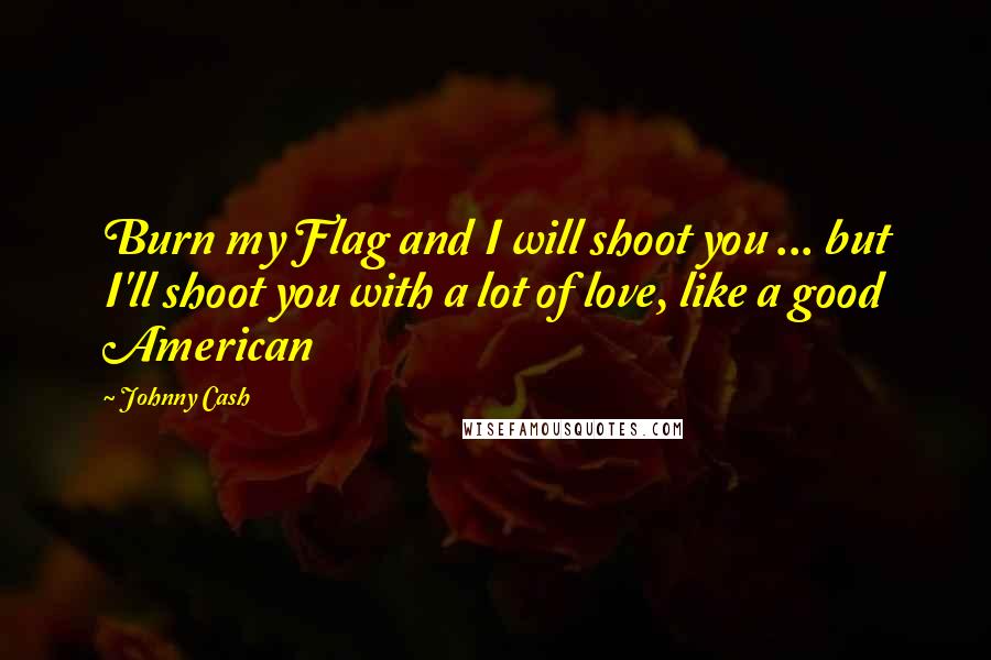 Johnny Cash Quotes: Burn my Flag and I will shoot you ... but I'll shoot you with a lot of love, like a good American