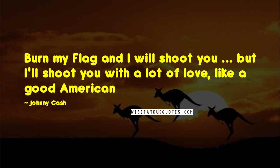 Johnny Cash Quotes: Burn my Flag and I will shoot you ... but I'll shoot you with a lot of love, like a good American