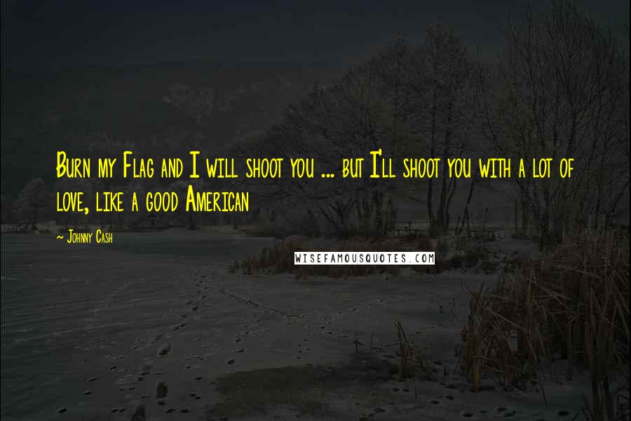 Johnny Cash Quotes: Burn my Flag and I will shoot you ... but I'll shoot you with a lot of love, like a good American