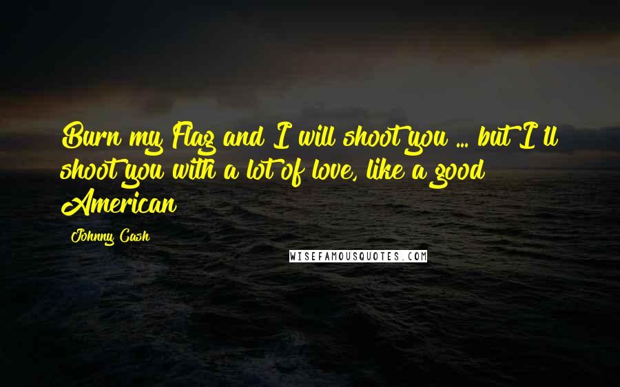 Johnny Cash Quotes: Burn my Flag and I will shoot you ... but I'll shoot you with a lot of love, like a good American