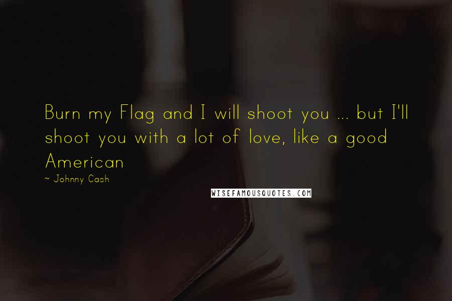 Johnny Cash Quotes: Burn my Flag and I will shoot you ... but I'll shoot you with a lot of love, like a good American