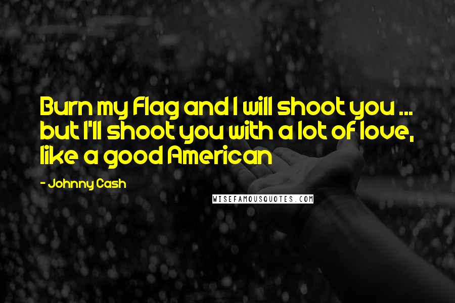 Johnny Cash Quotes: Burn my Flag and I will shoot you ... but I'll shoot you with a lot of love, like a good American