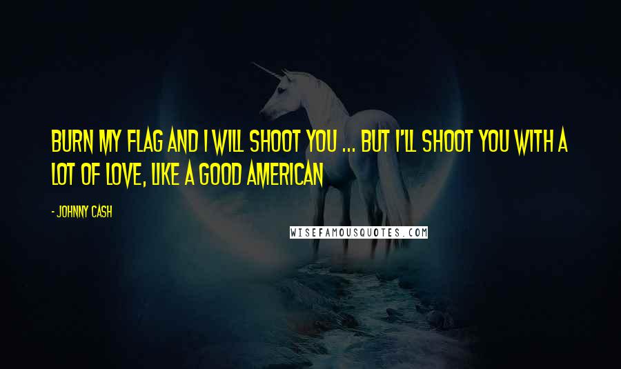 Johnny Cash Quotes: Burn my Flag and I will shoot you ... but I'll shoot you with a lot of love, like a good American