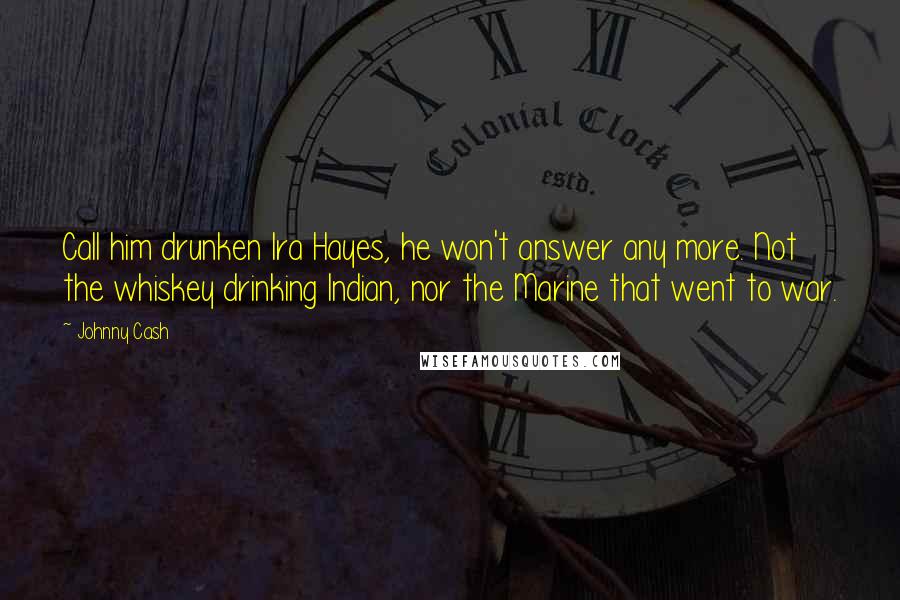 Johnny Cash Quotes: Call him drunken Ira Hayes, he won't answer any more. Not the whiskey drinking Indian, nor the Marine that went to war.