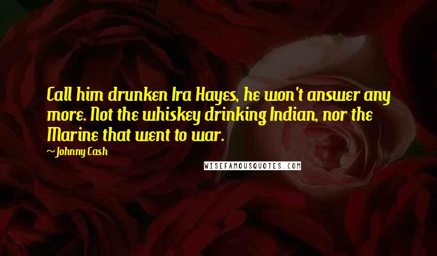 Johnny Cash Quotes: Call him drunken Ira Hayes, he won't answer any more. Not the whiskey drinking Indian, nor the Marine that went to war.