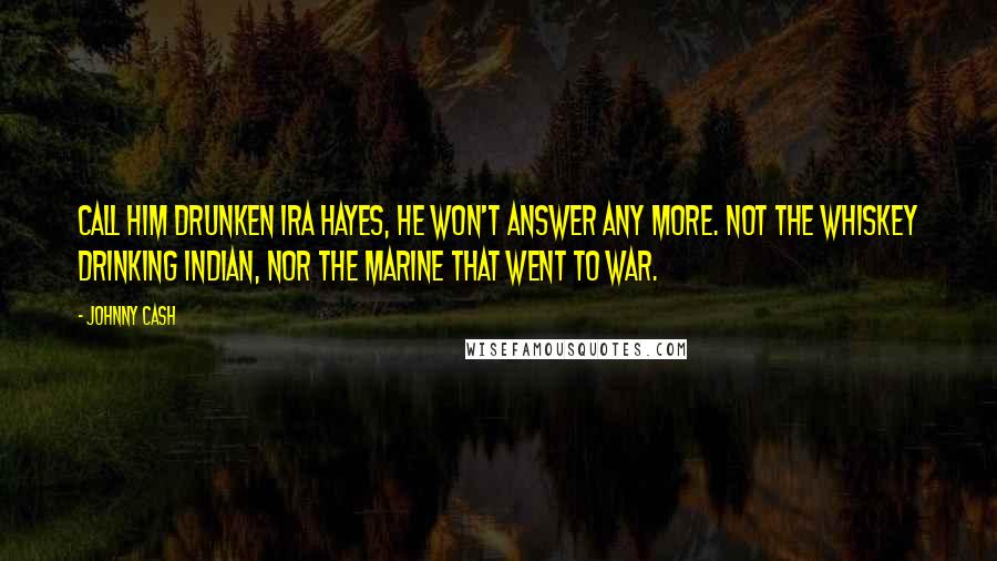 Johnny Cash Quotes: Call him drunken Ira Hayes, he won't answer any more. Not the whiskey drinking Indian, nor the Marine that went to war.