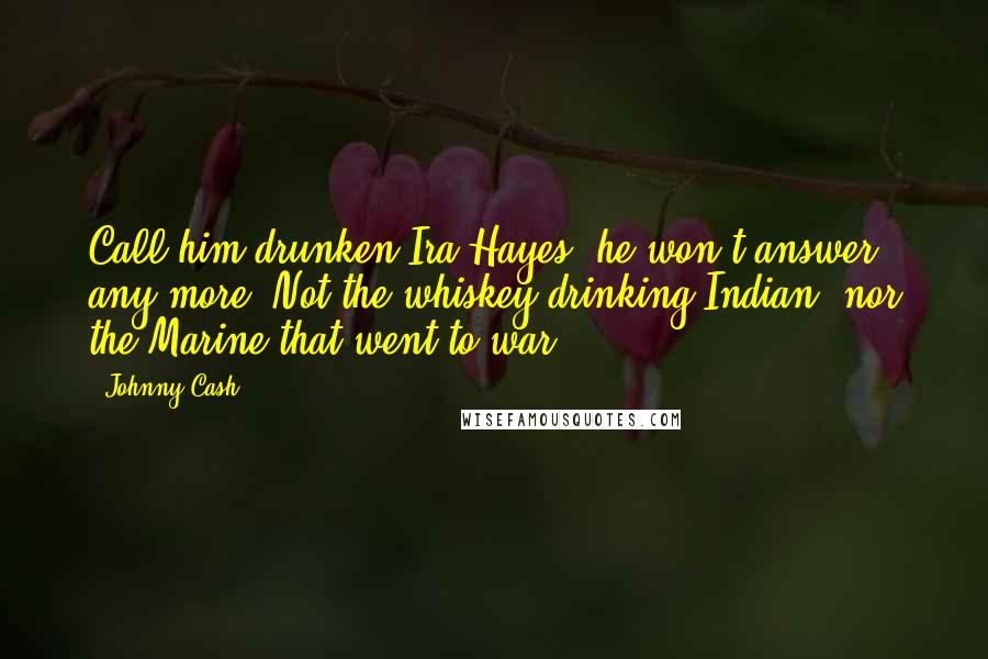 Johnny Cash Quotes: Call him drunken Ira Hayes, he won't answer any more. Not the whiskey drinking Indian, nor the Marine that went to war.