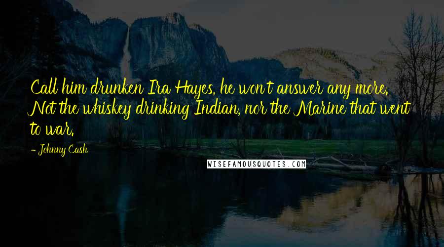 Johnny Cash Quotes: Call him drunken Ira Hayes, he won't answer any more. Not the whiskey drinking Indian, nor the Marine that went to war.