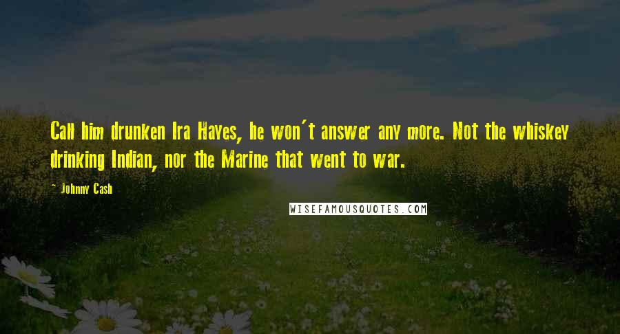 Johnny Cash Quotes: Call him drunken Ira Hayes, he won't answer any more. Not the whiskey drinking Indian, nor the Marine that went to war.