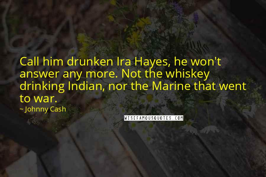 Johnny Cash Quotes: Call him drunken Ira Hayes, he won't answer any more. Not the whiskey drinking Indian, nor the Marine that went to war.