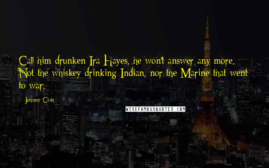 Johnny Cash Quotes: Call him drunken Ira Hayes, he won't answer any more. Not the whiskey drinking Indian, nor the Marine that went to war.