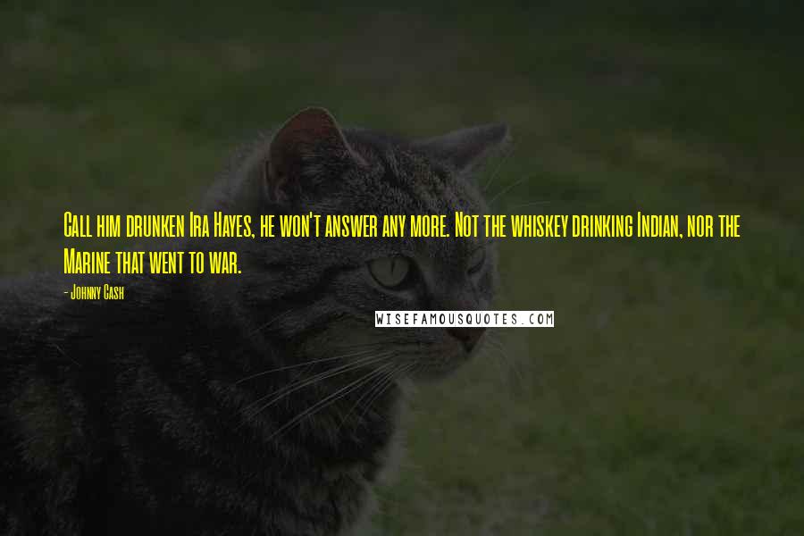 Johnny Cash Quotes: Call him drunken Ira Hayes, he won't answer any more. Not the whiskey drinking Indian, nor the Marine that went to war.