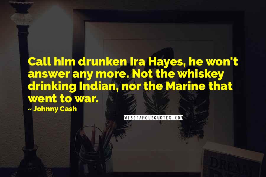 Johnny Cash Quotes: Call him drunken Ira Hayes, he won't answer any more. Not the whiskey drinking Indian, nor the Marine that went to war.