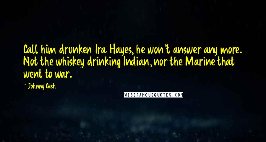 Johnny Cash Quotes: Call him drunken Ira Hayes, he won't answer any more. Not the whiskey drinking Indian, nor the Marine that went to war.