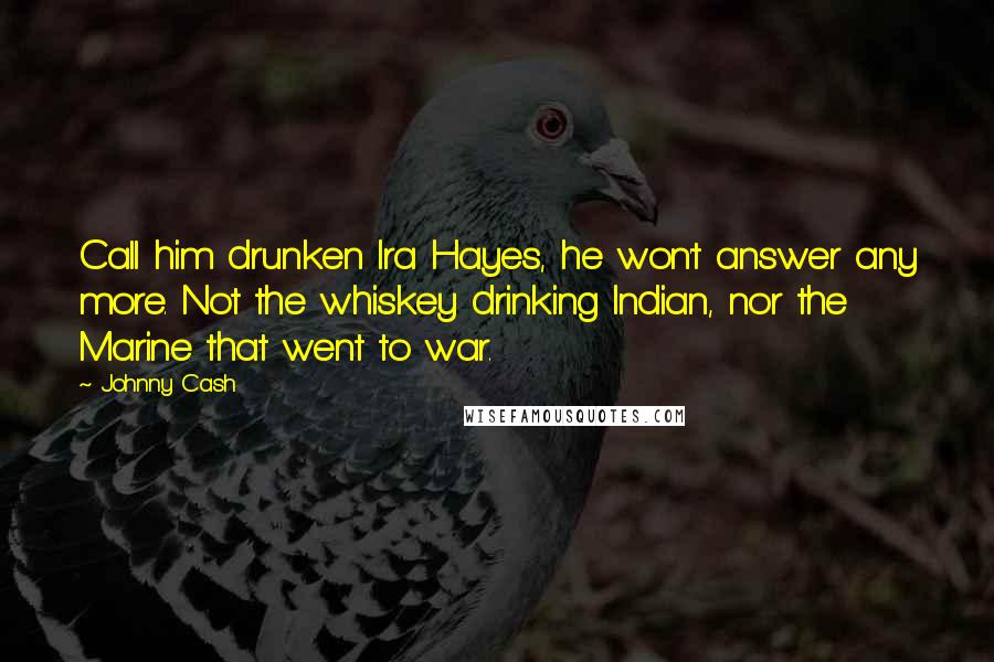 Johnny Cash Quotes: Call him drunken Ira Hayes, he won't answer any more. Not the whiskey drinking Indian, nor the Marine that went to war.