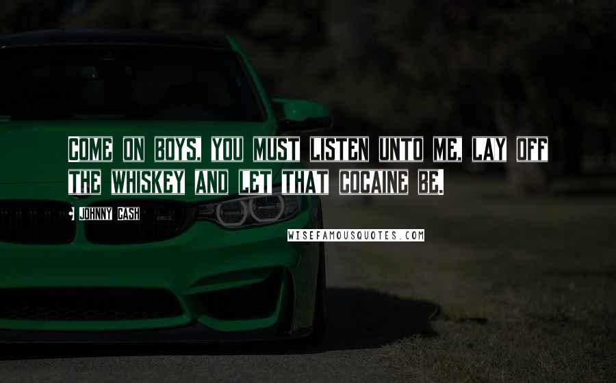 Johnny Cash Quotes: Come on boys, you must listen unto me, lay off the whiskey and let that cocaine be.