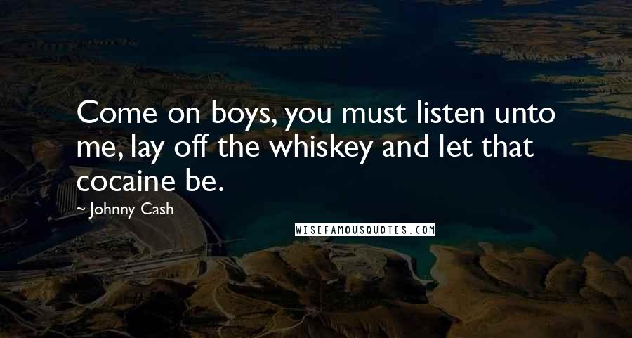 Johnny Cash Quotes: Come on boys, you must listen unto me, lay off the whiskey and let that cocaine be.