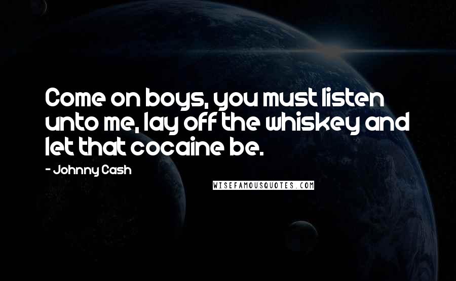 Johnny Cash Quotes: Come on boys, you must listen unto me, lay off the whiskey and let that cocaine be.