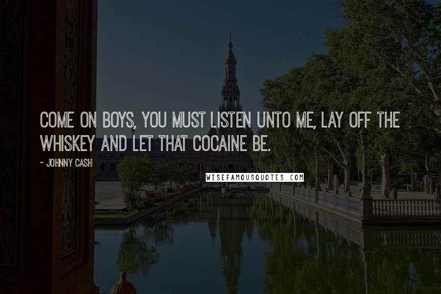 Johnny Cash Quotes: Come on boys, you must listen unto me, lay off the whiskey and let that cocaine be.