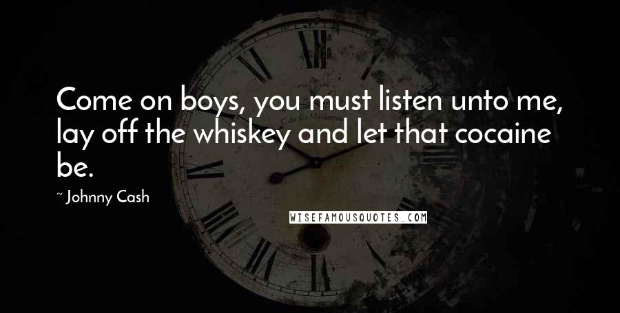 Johnny Cash Quotes: Come on boys, you must listen unto me, lay off the whiskey and let that cocaine be.