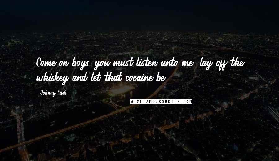 Johnny Cash Quotes: Come on boys, you must listen unto me, lay off the whiskey and let that cocaine be.