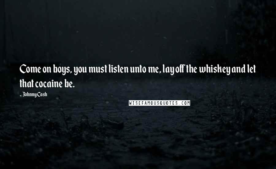 Johnny Cash Quotes: Come on boys, you must listen unto me, lay off the whiskey and let that cocaine be.