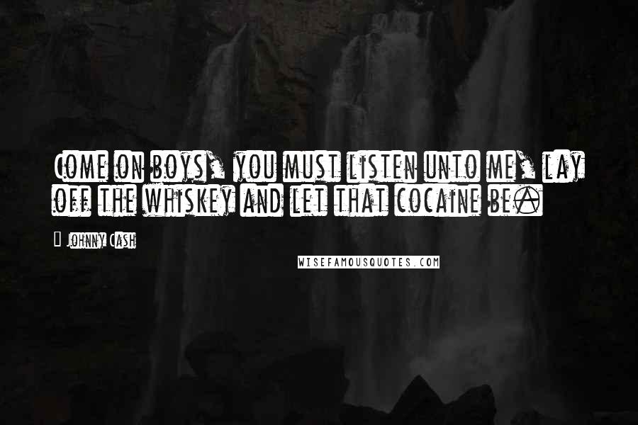 Johnny Cash Quotes: Come on boys, you must listen unto me, lay off the whiskey and let that cocaine be.