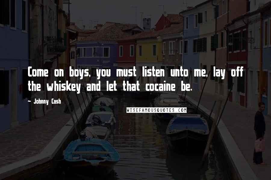 Johnny Cash Quotes: Come on boys, you must listen unto me, lay off the whiskey and let that cocaine be.
