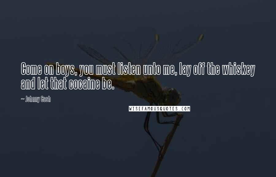 Johnny Cash Quotes: Come on boys, you must listen unto me, lay off the whiskey and let that cocaine be.