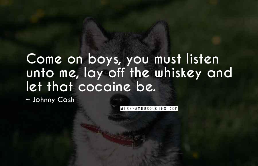 Johnny Cash Quotes: Come on boys, you must listen unto me, lay off the whiskey and let that cocaine be.