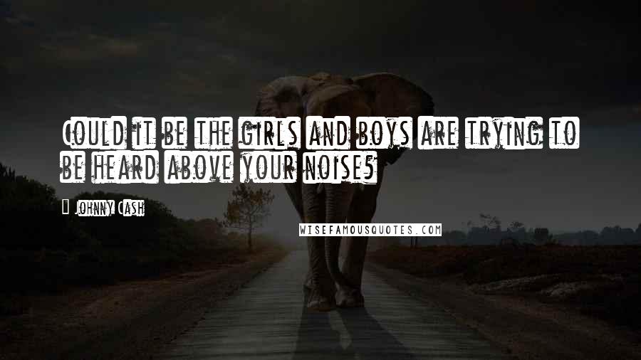 Johnny Cash Quotes: Could it be the girls and boys are trying to be heard above your noise?