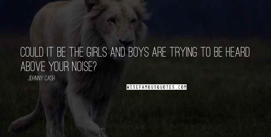 Johnny Cash Quotes: Could it be the girls and boys are trying to be heard above your noise?