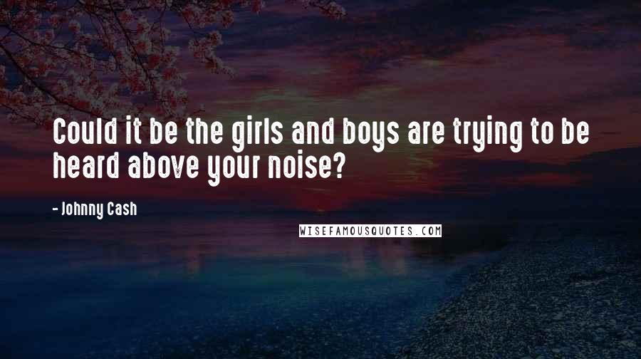 Johnny Cash Quotes: Could it be the girls and boys are trying to be heard above your noise?