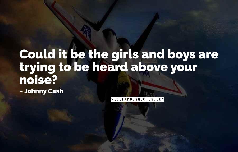 Johnny Cash Quotes: Could it be the girls and boys are trying to be heard above your noise?