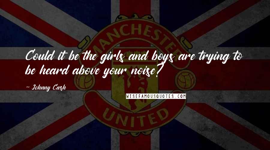 Johnny Cash Quotes: Could it be the girls and boys are trying to be heard above your noise?