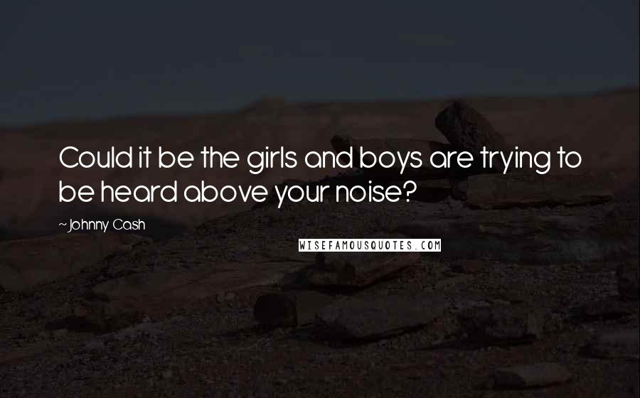 Johnny Cash Quotes: Could it be the girls and boys are trying to be heard above your noise?