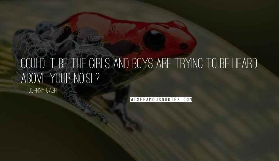Johnny Cash Quotes: Could it be the girls and boys are trying to be heard above your noise?