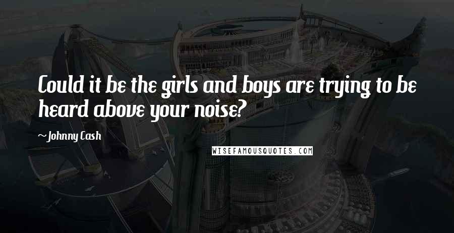 Johnny Cash Quotes: Could it be the girls and boys are trying to be heard above your noise?