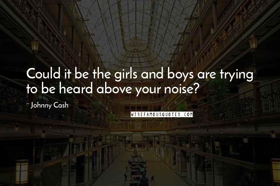 Johnny Cash Quotes: Could it be the girls and boys are trying to be heard above your noise?