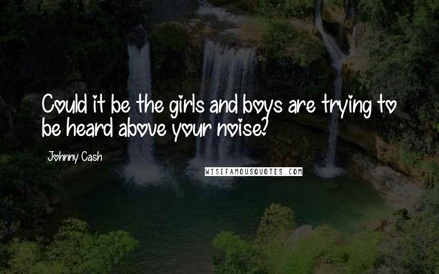 Johnny Cash Quotes: Could it be the girls and boys are trying to be heard above your noise?