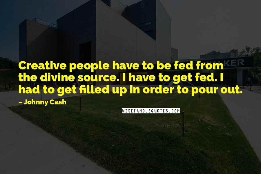 Johnny Cash Quotes: Creative people have to be fed from the divine source. I have to get fed. I had to get filled up in order to pour out.