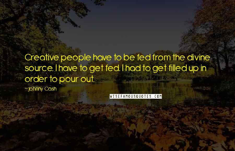 Johnny Cash Quotes: Creative people have to be fed from the divine source. I have to get fed. I had to get filled up in order to pour out.