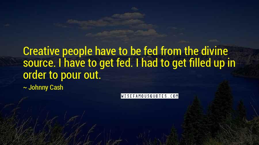 Johnny Cash Quotes: Creative people have to be fed from the divine source. I have to get fed. I had to get filled up in order to pour out.