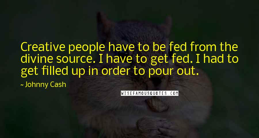 Johnny Cash Quotes: Creative people have to be fed from the divine source. I have to get fed. I had to get filled up in order to pour out.