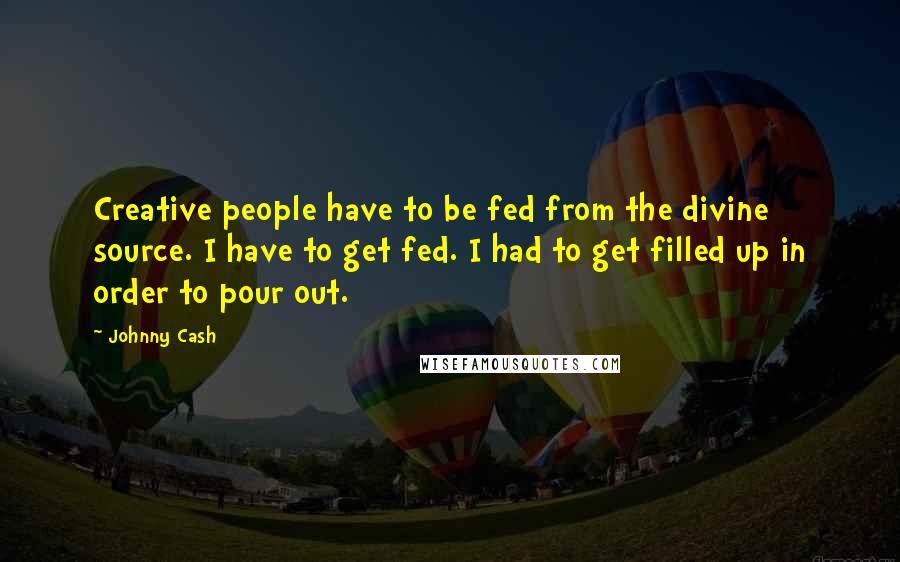 Johnny Cash Quotes: Creative people have to be fed from the divine source. I have to get fed. I had to get filled up in order to pour out.